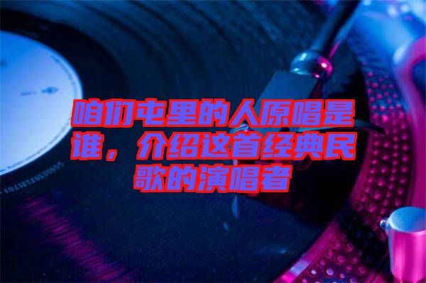 咱們屯里的人原唱是誰(shuí)，介紹這首經(jīng)典民歌的演唱者