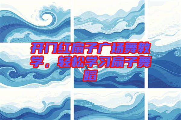 開(kāi)門(mén)紅扇子廣場(chǎng)舞教學(xué)，輕松學(xué)習(xí)扇子舞蹈