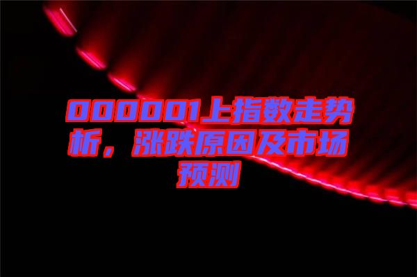 000001上指數(shù)走勢析，漲跌原因及市場預(yù)測