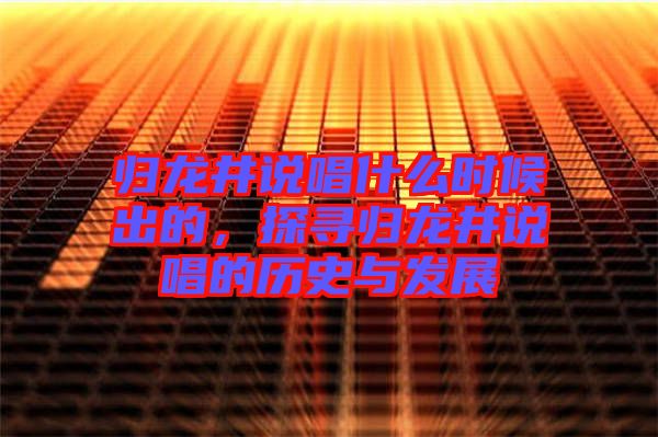 歸龍井說唱什么時候出的，探尋歸龍井說唱的歷史與發(fā)展