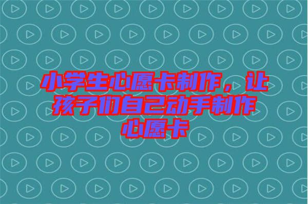 小學(xué)生心愿卡制作，讓孩子們自己動手制作心愿卡