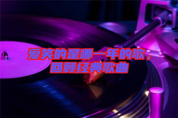 愛笑的是哪一年的歌，回顧經(jīng)典歌曲