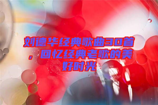 劉德華經(jīng)典歌曲30首，回憶經(jīng)典老歌的美好時光
