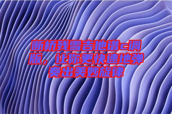 斷橋殘雪吉他譜c調(diào)版，讓你更快速地彈奏出美妙旋律