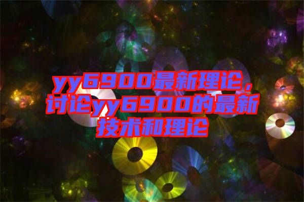 yy6900最新理論，討論yy6900的最新技術和理論