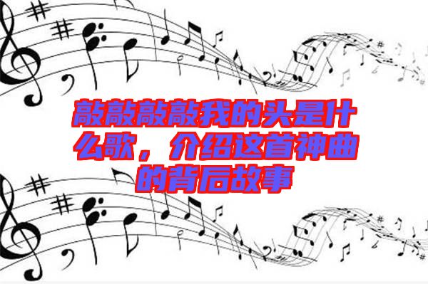 敲敲敲敲我的頭是什么歌，介紹這首神曲的背后故事