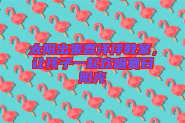 太陽出來喜洋洋教案，讓孩子一起歡唱夏日陽光