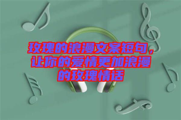 玫瑰的浪漫文案短句，讓你的愛情更加浪漫的玫瑰情話