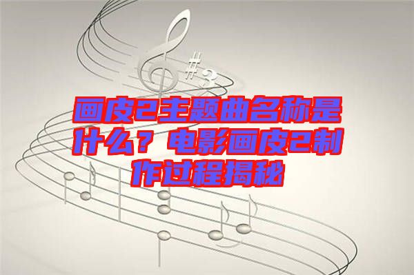 畫皮2主題曲名稱是什么？電影畫皮2制作過程揭秘