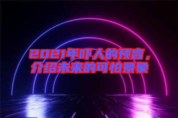 2021年嚇人的預言，介紹未來的可怕景象