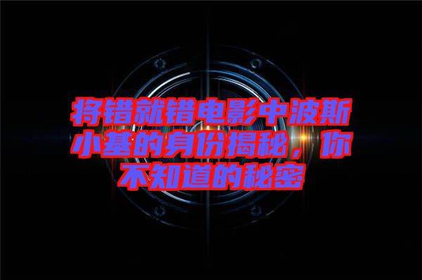 將錯(cuò)就錯(cuò)電影中波斯小基的身份揭秘，你不知道的秘密