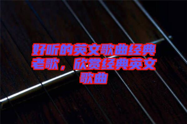 好聽的英文歌曲經(jīng)典老歌，欣賞經(jīng)典英文歌曲
