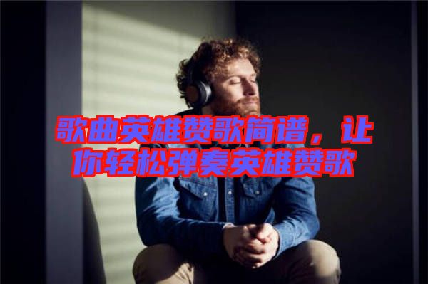 歌曲英雄贊歌簡譜，讓你輕松彈奏英雄贊歌