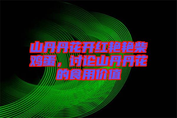 山丹丹花開紅艷艷柴雞蛋，討論山丹丹花的食用價值
