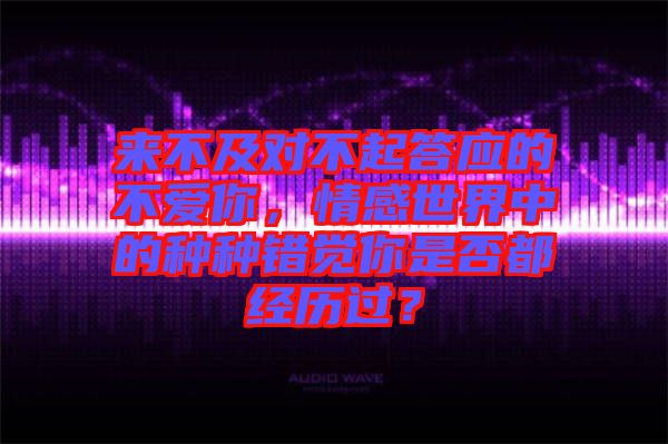 來不及對不起答應的不愛你，情感世界中的種種錯覺你是否都經(jīng)歷過？