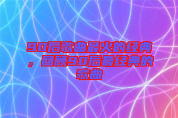 90后歌曲最火的經(jīng)典，回顧90后最經(jīng)典的歌曲