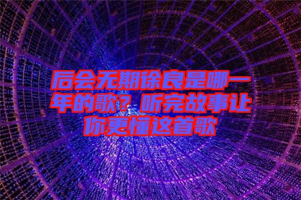 后會(huì)無(wú)期徐良是哪一年的歌？聽(tīng)完故事讓你更懂這首歌