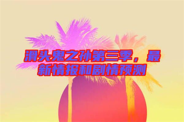 滑頭鬼之孫第三季，最新情報(bào)和劇情預(yù)測(cè)