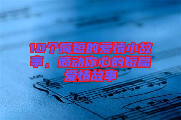 10個(gè)簡(jiǎn)短的愛(ài)情小故事，感動(dòng)你心的短篇愛(ài)情故事