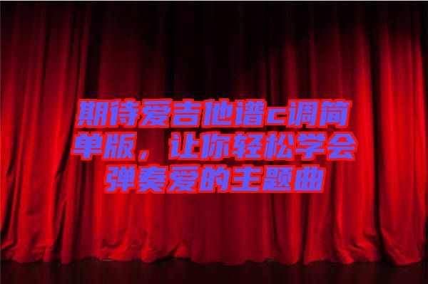 期待愛(ài)吉他譜c調(diào)簡(jiǎn)單版，讓你輕松學(xué)會(huì)彈奏愛(ài)的主題曲