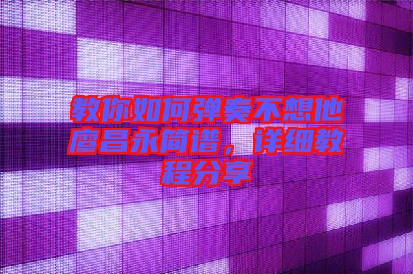 教你如何彈奏不想他廖昌永簡譜，詳細教程分享