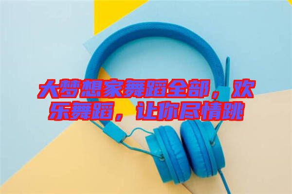 大夢想家舞蹈全部，歡樂舞蹈，讓你盡情跳
