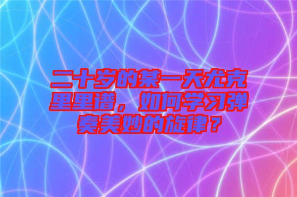 二十歲的某一天尤克里里譜，如何學習彈奏美妙的旋律？