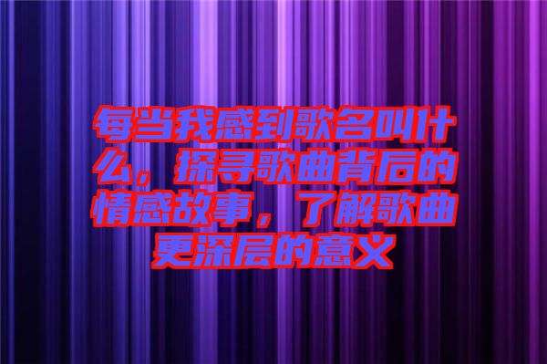 每當我感到歌名叫什么，探尋歌曲背后的情感故事，了解歌曲更深層的意義