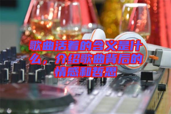 歌曲活著的含義是什么，介紹歌曲背后的情感和哲思
