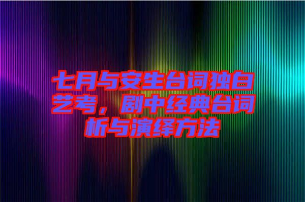 七月與安生臺詞獨(dú)白藝考，劇中經(jīng)典臺詞析與演繹方法