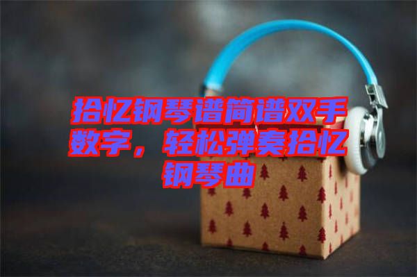 拾憶鋼琴譜簡(jiǎn)譜雙手?jǐn)?shù)字，輕松彈奏拾憶鋼琴曲