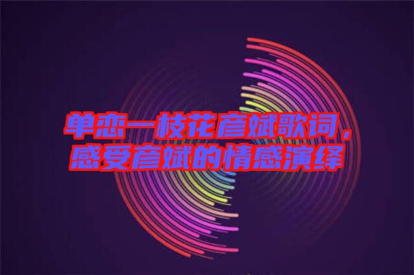 單戀一枝花彥斌歌詞，感受彥斌的情感演繹