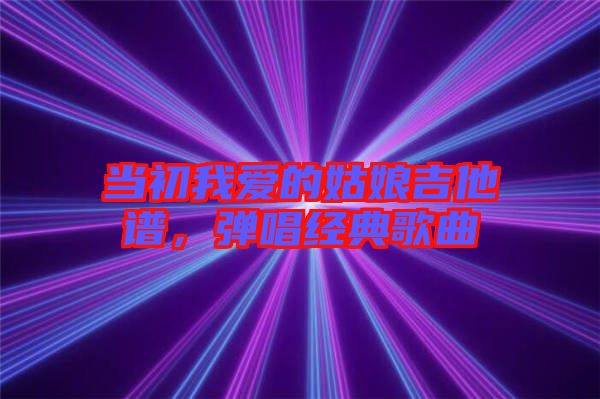 當(dāng)初我愛(ài)的姑娘吉他譜，彈唱經(jīng)典歌曲