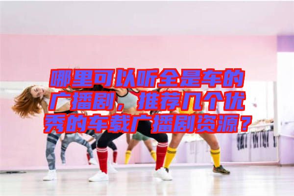 哪里可以聽全是車的廣播劇，推薦幾個優(yōu)秀的車載廣播劇資源？