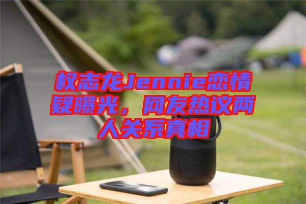 權(quán)志龍Jennie戀情疑曝光，網(wǎng)友熱議兩人關(guān)系真相