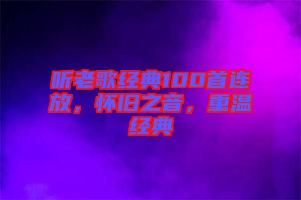 聽老歌經(jīng)典100首連放，懷舊之音，重溫經(jīng)典