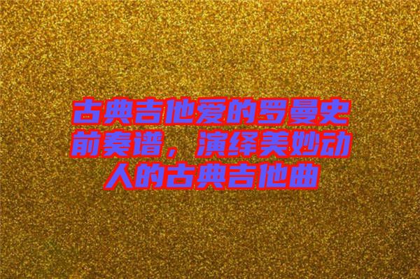 古典吉他愛的羅曼史前奏譜，演繹美妙動人的古典吉他曲