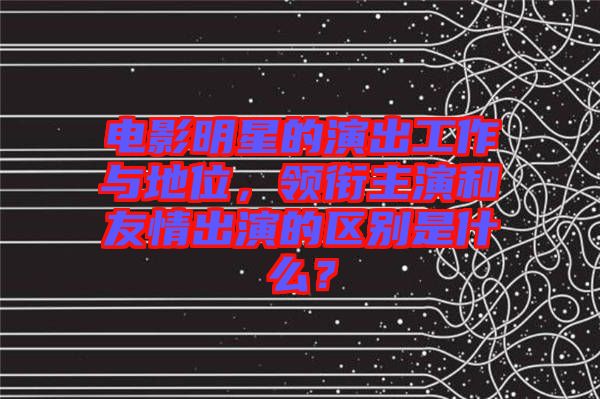 電影明星的演出工作與地位，領(lǐng)銜主演和友情出演的區(qū)別是什么？