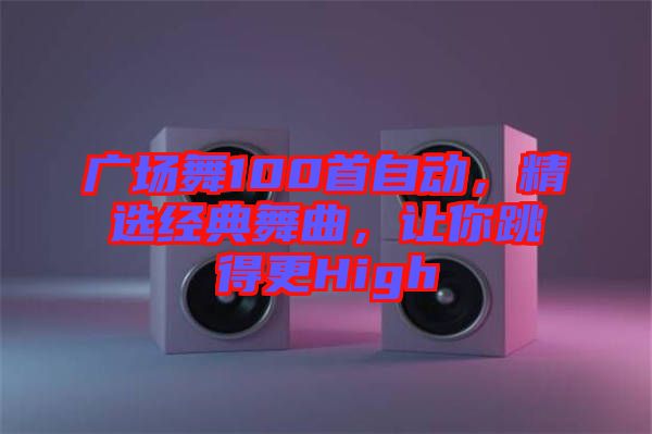 廣場舞100首自動，精選經(jīng)典舞曲，讓你跳得更High