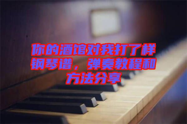 你的酒館對我打了樣鋼琴譜，彈奏教程和方法分享
