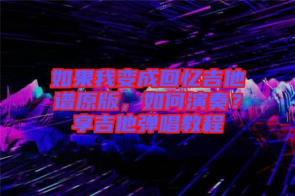 如果我變成回憶吉他譜原版，如何演奏？享吉他彈唱教程