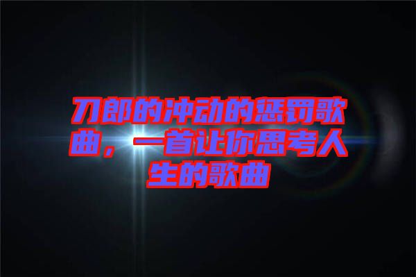 刀郎的沖動的懲罰歌曲，一首讓你思考人生的歌曲