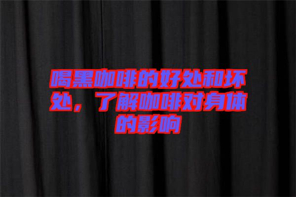 喝黑咖啡的好處和壞處，了解咖啡對(duì)身體的影響