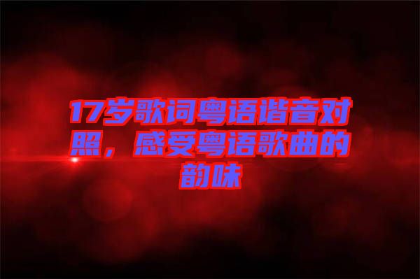 17歲歌詞粵語(yǔ)諧音對(duì)照，感受粵語(yǔ)歌曲的韻味