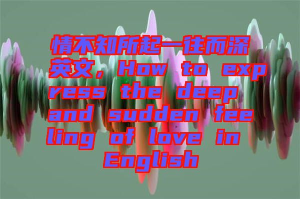 情不知所起一往而深英文，How to express the deep and sudden feeling of love in English