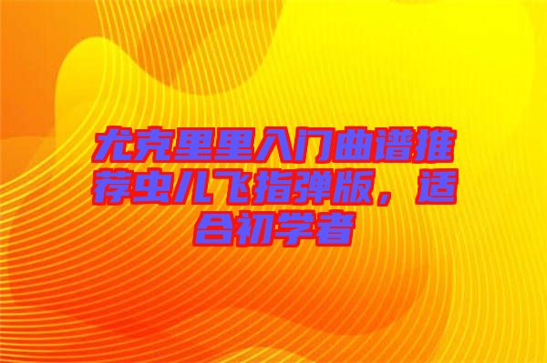 尤克里里入門曲譜推薦蟲兒飛指彈版，適合初學(xué)者