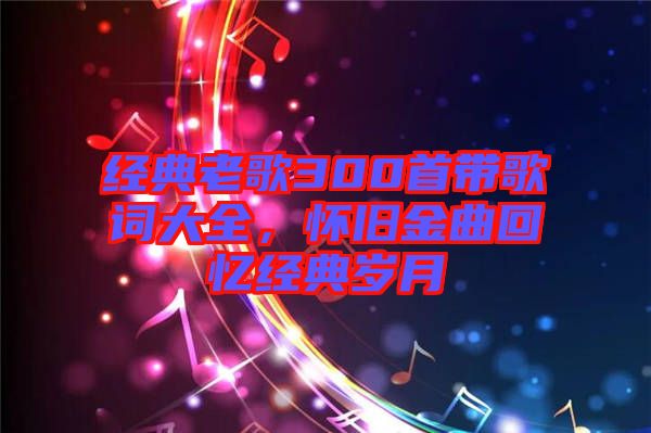 經(jīng)典老歌300首帶歌詞大全，懷舊金曲回憶經(jīng)典歲月