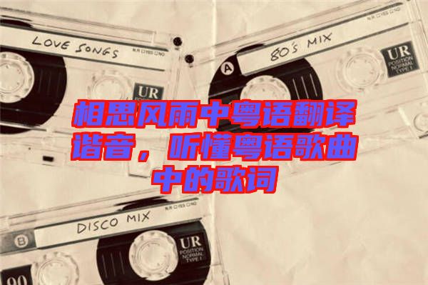 相思風(fēng)雨中粵語(yǔ)翻譯諧音，聽(tīng)懂粵語(yǔ)歌曲中的歌詞