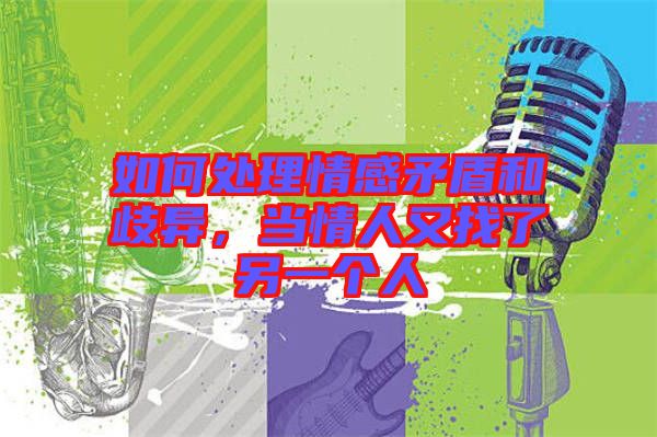 如何處理情感矛盾和歧異，當情人又找了另一個人