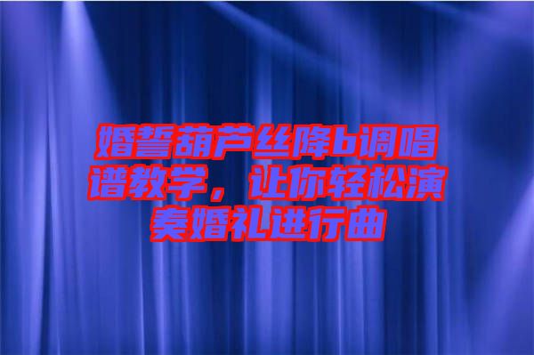 婚誓葫蘆絲降b調(diào)唱譜教學(xué)，讓你輕松演奏婚禮進(jìn)行曲